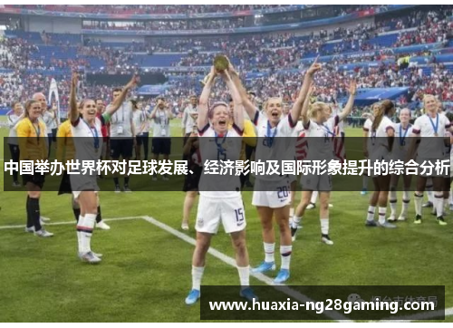 中国举办世界杯对足球发展、经济影响及国际形象提升的综合分析 中国举办世界杯对足球发展、经济影响及国际形象提升的综合分析
