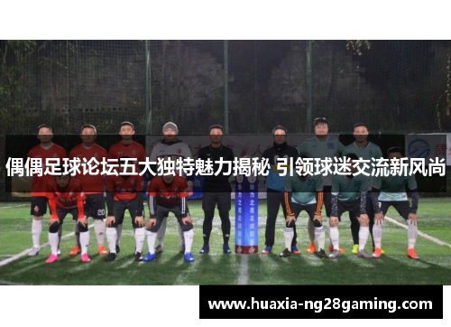 偶偶足球论坛五大独特魅力揭秘 引领球迷交流新风尚 偶偶足球论坛五大独特魅力揭秘 引领球迷交流新风尚
