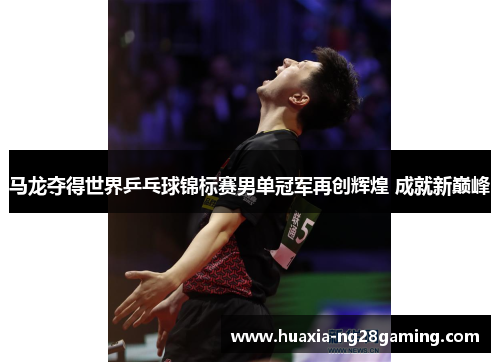 马龙夺得世界乒乓球锦标赛男单冠军再创辉煌 成就新巅峰