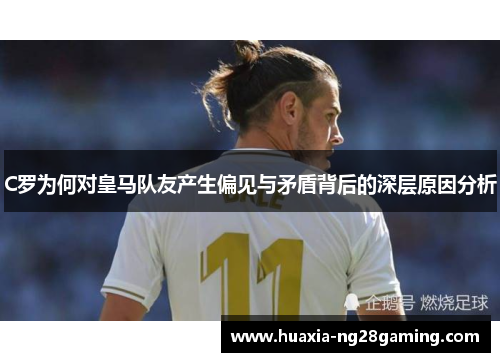 C罗为何对皇马队友产生偏见与矛盾背后的深层原因分析