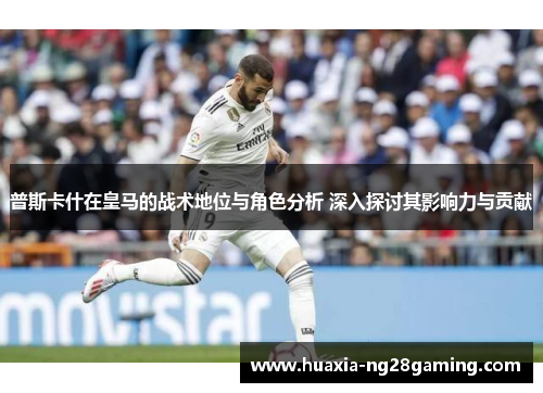普斯卡什在皇马的战术地位与角色分析 深入探讨其影响力与贡献 普斯卡什在皇马的战术地位与角色分析 深入探讨其影响力与贡献