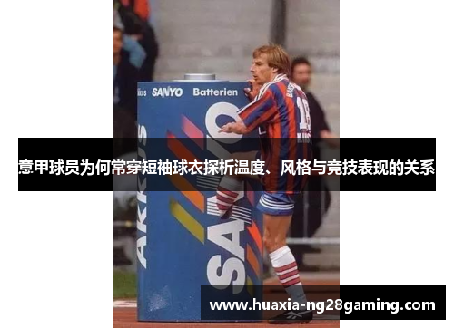 意甲球员为何常穿短袖球衣探析温度、风格与竞技表现的关系 意甲球员为何常穿短袖球衣探析温度、风格与竞技表现的关系