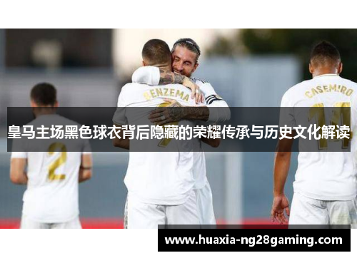 皇马主场黑色球衣背后隐藏的荣耀传承与历史文化解读 皇马主场黑色球衣背后隐藏的荣耀传承与历史文化解读