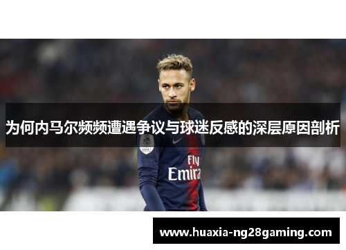 为何内马尔频频遭遇争议与球迷反感的深层原因剖析 为何内马尔频频遭遇争议与球迷反感的深层原因剖析