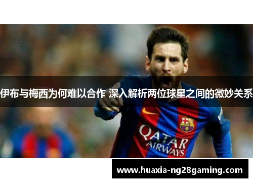 伊布与梅西为何难以合作 深入解析两位球星之间的微妙关系