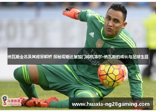 纳瓦斯全名及其背景解析 探秘哥斯达黎加门将凯洛尔·纳瓦斯的成长与足球生涯