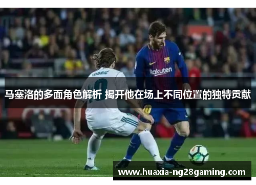 马塞洛的多面角色解析 揭开他在场上不同位置的独特贡献
