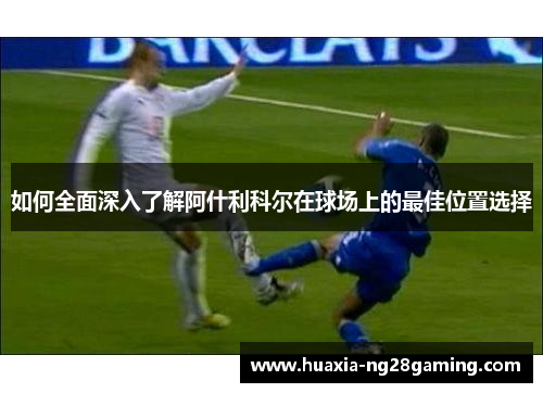 如何全面深入了解阿什利科尔在球场上的最佳位置选择