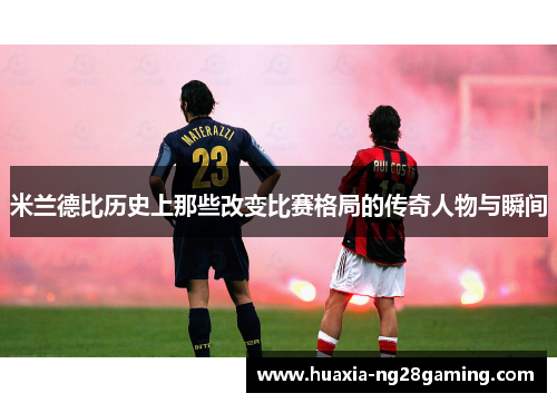 米兰德比历史上那些改变比赛格局的传奇人物与瞬间 米兰德比历史上那些改变比赛格局的传奇人物与瞬间