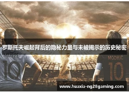 罗斯托夫崛起背后的隐秘力量与未被揭示的历史秘密 罗斯托夫崛起背后的隐秘力量与未被揭示的历史秘密