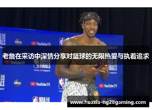 老詹在采访中深情分享对篮球的无限热爱与执着追求 老詹在采访中深情分享对篮球的无限热爱与执着追求