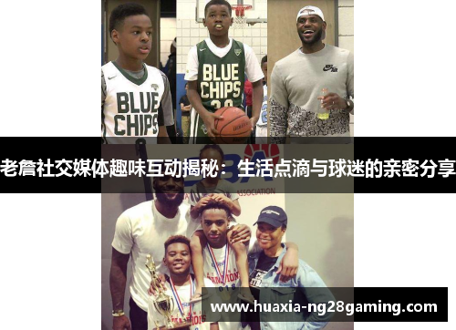 老詹社交媒体趣味互动揭秘:生活点滴与球迷的亲密分享 老詹社交媒体趣味互动揭秘:生活点滴与球迷的亲密分享