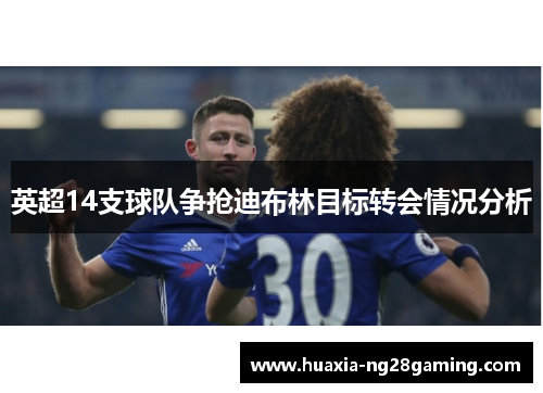 英超14支球队争抢迪布林目标转会情况分析 英超14支球队争抢迪布林目标转会情况分析