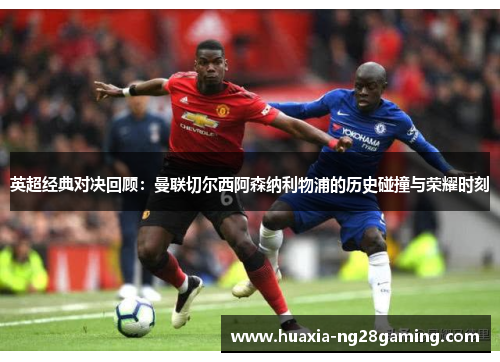 英超经典对决回顾：曼联切尔西阿森纳利物浦的历史碰撞与荣耀时刻