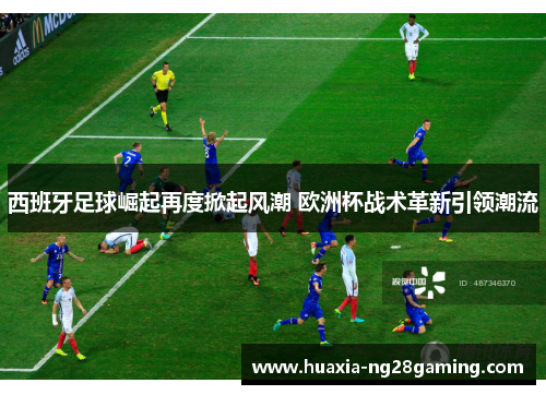 西班牙足球崛起再度掀起风潮 欧洲杯战术革新引领潮流