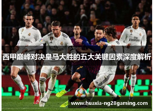 西甲巅峰对决皇马大胜的五大关键因素深度解析 西甲巅峰对决皇马大胜的五大关键因素深度解析
