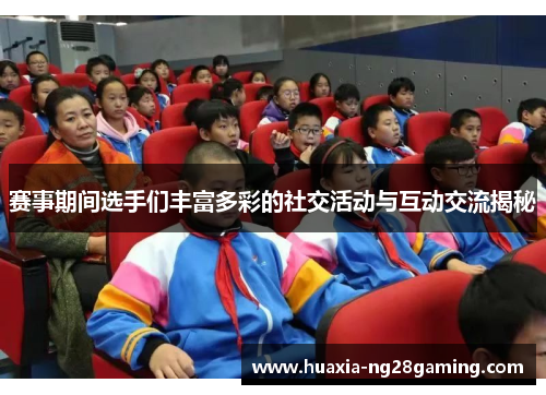 赛事期间选手们丰富多彩的社交活动与互动交流揭秘 赛事期间选手们丰富多彩的社交活动与互动交流揭秘