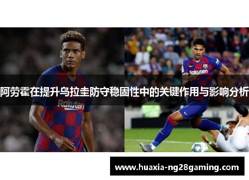 阿劳霍在提升乌拉圭防守稳固性中的关键作用与影响分析 阿劳霍在提升乌拉圭防守稳固性中的关键作用与影响分析