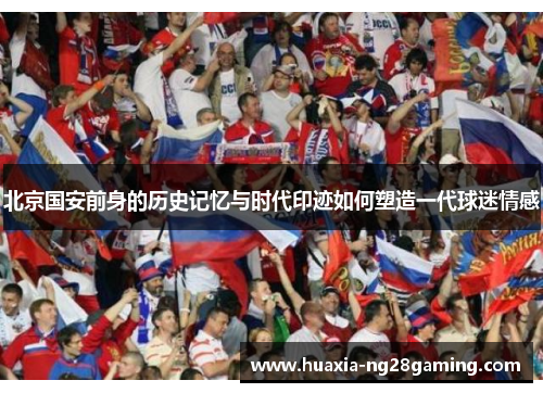 北京国安前身的历史记忆与时代印迹如何塑造一代球迷情感