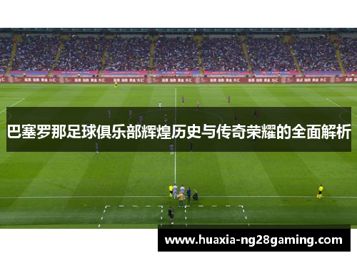 巴塞罗那足球俱乐部辉煌历史与传奇荣耀的全面解析 巴塞罗那足球俱乐部辉煌历史与传奇荣耀的全面解析