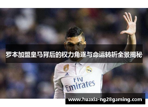 罗本加盟皇马背后的权力角逐与命运转折全景揭秘