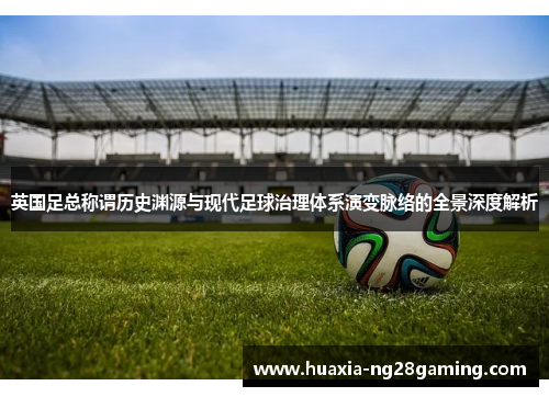 英国足总称谓历史渊源与现代足球治理体系演变脉络的全景深度解析 英国足总称谓历史渊源与现代足球治理体系演变脉络的全景深度解析