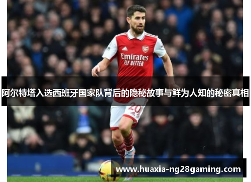 阿尔特塔入选西班牙国家队背后的隐秘故事与鲜为人知的秘密真相