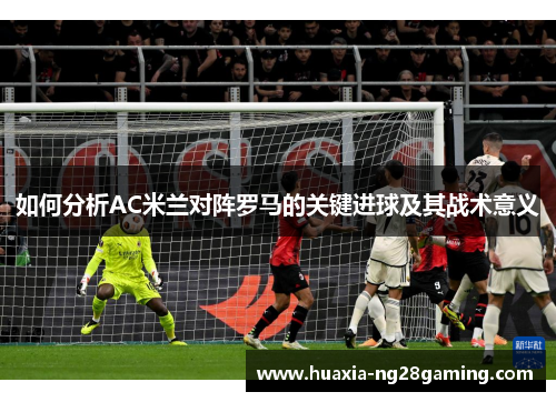 如何分析AC米兰对阵罗马的关键进球及其战术意义
