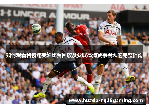 如何观看利物浦英超比赛回放及获取高清赛事视频的完整指南 如何观看利物浦英超比赛回放及获取高清赛事视频的完整指南