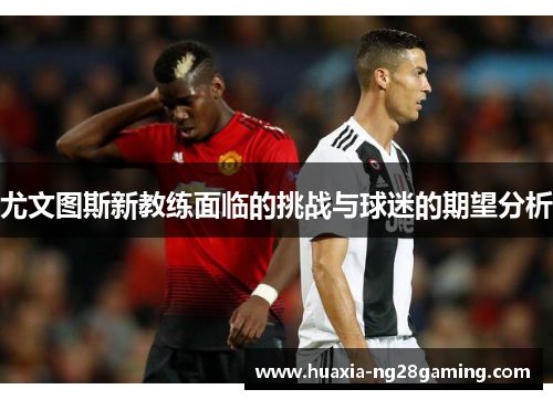 尤文图斯新教练面临的挑战与球迷的期望分析 尤文图斯新教练面临的挑战与球迷的期望分析
