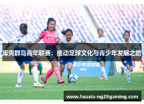 库克群岛青年联赛:推动足球文化与青少年发展之路 库克群岛青年联赛:推动足球文化与青少年发展之路