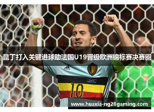 昆丁打入关键进球助法国U19晋级欧洲锦标赛决赛圈