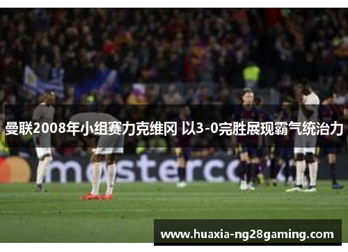 曼联2008年小组赛力克维冈 以3-0完胜展现霸气统治力