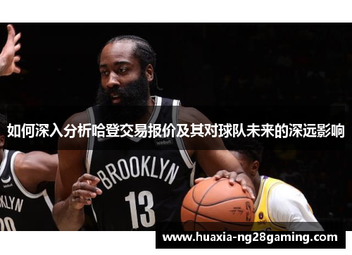 如何深入分析哈登交易报价及其对球队未来的深远影响