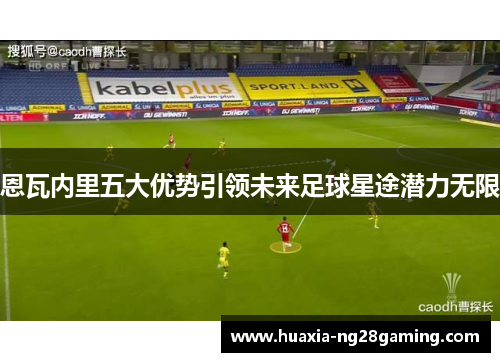 恩瓦内里五大优势引领未来足球星途潜力无限