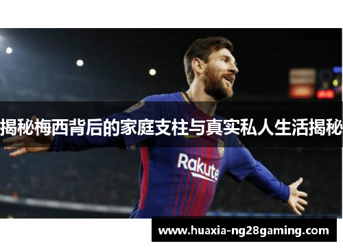 揭秘梅西背后的家庭支柱与真实私人生活揭秘
