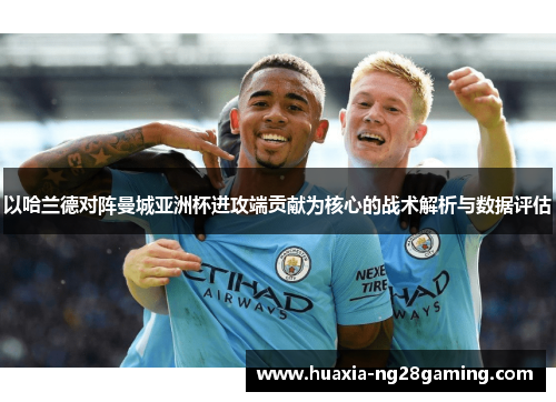 以哈兰德对阵曼城亚洲杯进攻端贡献为核心的战术解析与数据评估