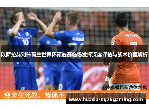 以萨拉赫对阵荷兰世界杯预选赛临场发挥深度评估与战术价值解析