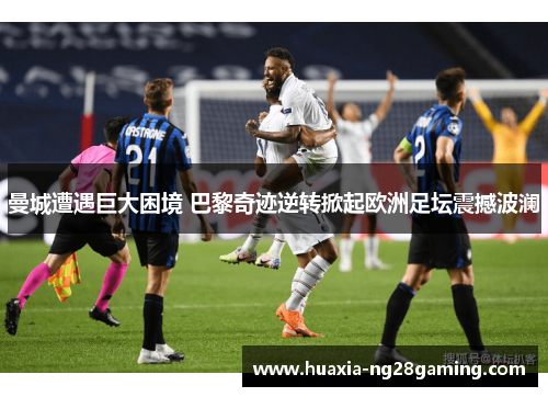 曼城遭遇巨大困境 巴黎奇迹逆转掀起欧洲足坛震撼波澜