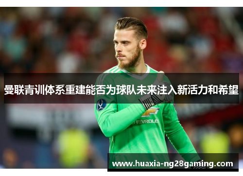 曼联青训体系重建能否为球队未来注入新活力和希望