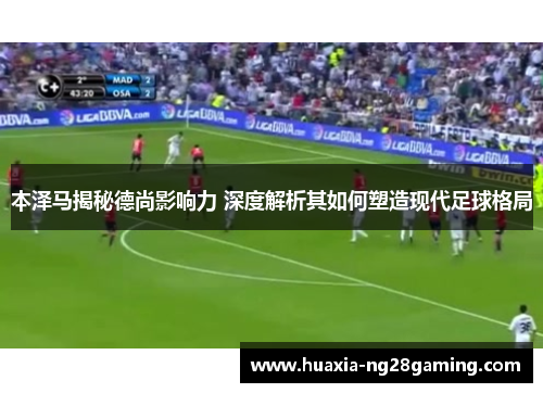 本泽马揭秘德尚影响力 深度解析其如何塑造现代足球格局 本泽马揭秘德尚影响力 深度解析其如何塑造现代足球格局