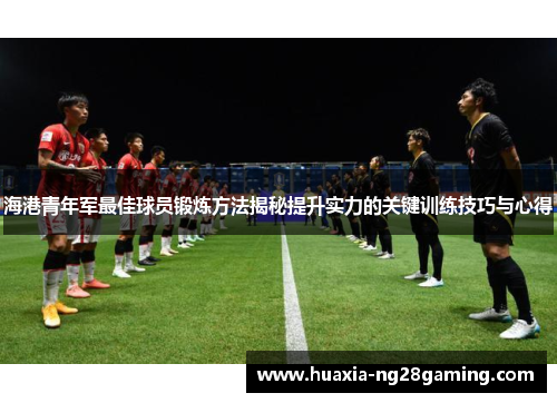 海港青年军最佳球员锻炼方法揭秘提升实力的关键训练技巧与心得