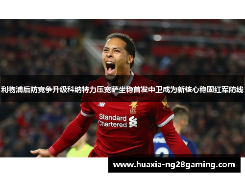 利物浦后防竞争升级科纳特力压宽萨坐稳首发中卫成为新核心稳固红军防线