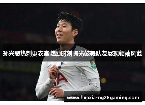 孙兴慜热刺更衣室激励时刻曝光鼓舞队友展现领袖风范
