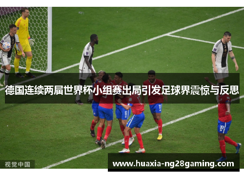 德国连续两届世界杯小组赛出局引发足球界震惊与反思