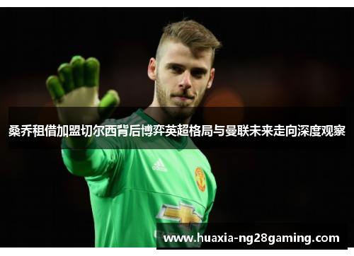 桑乔租借加盟切尔西背后博弈英超格局与曼联未来走向深度观察