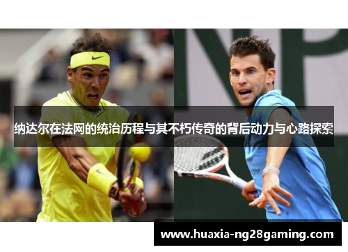 纳达尔在法网的统治历程与其不朽传奇的背后动力与心路探索