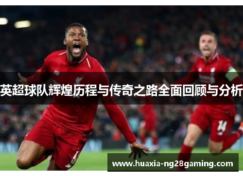 英超球队辉煌历程与传奇之路全面回顾与分析