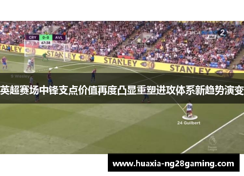 英超赛场中锋支点价值再度凸显重塑进攻体系新趋势演变