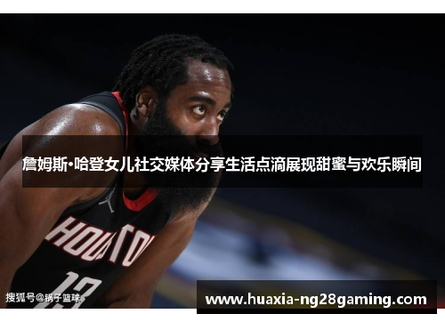 詹姆斯·哈登女儿社交媒体分享生活点滴展现甜蜜与欢乐瞬间 詹姆斯·哈登女儿社交媒体分享生活点滴展现甜蜜与欢乐瞬间